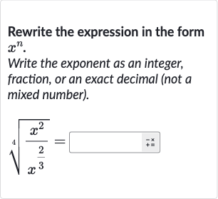 Rewrite the expression in the form 
x^(n).
Write the exponent as an integer, fraction, or an exact decimal (not a mixed number).

root(4)((x^(2))/(x^((2)/(3))))=◻^(◻-x)