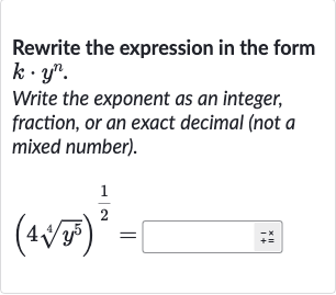 Rewrite the expression in the form 
k*y^(n).
Write the exponent as an integer, fraction, or an exact decimal (not a mixed number).

(4root(4)(y^(5)))^((1)/(2))=◻