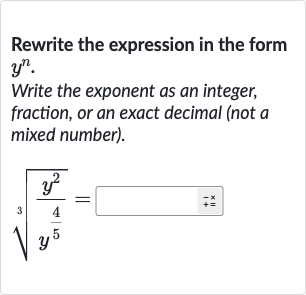 Rewrite the expression in the form 
y^(n).
Write the exponent as an integer, fraction, or an exact decimal (not a mixed number).

root(3)((y^(2))/(y^((4)/(5))))=◻