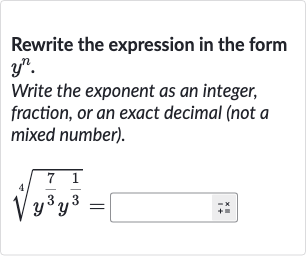 Rewrite the expression in the form 
y^(n).
Write the exponent as an integer, fraction, or an exact decimal (not a mixed number).

root(4)(y^((7)/(3))y^((1)/(3)))=◻