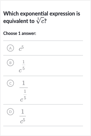 Which exponential expression is equivalent to 
root(5)(c) ?
Choose 1 answer:
(A) 
c^(5)
(B) 
(1)/(c^(5))
(c) 
(1)/(c^((1)/(5)))
(D) 
(1)/(c^(5))