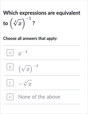 Which expressions are equivalent to 
(root(4)(x))^(-1) ?
Choose all answers that apply:
A 
x^(-4)
B 
(sqrtx)^(-4)
c 
-root(4)(x)
D None of the above