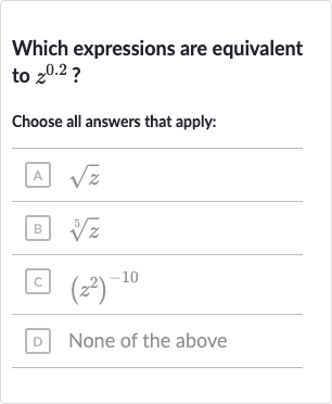 Which expressions are equivalent to 
z^(0.2) ?
Choose all answers that apply:
A 
sqrtz
B 
root(5)(z)
c 
(z^(2))^(-10)
D None of the above