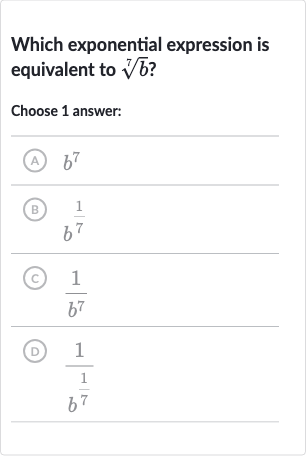 Which exponential expression is equivalent to 
root(7)(b) ?
Choose 1 answer:
(A) 
b^(7)
(B) 
b^((1)/(7))
(c) 
(1)/(b^(7))
(D) 
(1)/(b^((1)/(7)))