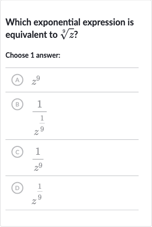 Which exponential expression is equivalent to 
root(9)(z) ?
Choose 1 answer:
(A) 
z^(9)
(B) 
(1)/(z^((1)/(9)))
(C) 
(1)/(z^(9))
(D) 
z^((1)/(9))