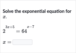 Solve the exponential equation for 
x.

{:[2^(3x+5)=64^(x-7)],[x=◻]:}