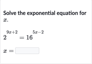 Solve the exponential equation for 
x.

{:[2^(9x+2)=16^(5x-2)],[x=]:}