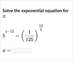 Solve the exponential equation for 
x.

{:[5^(x-12)=((1)/(125))^((12)/(5))],[x=◻]:}