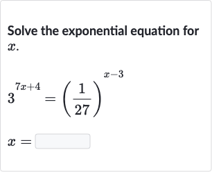 Solve the exponential equation for 
x.

{:[3^(7x+4)=((1)/(27))^(x-3)],[x=◻]:}
