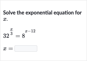 Solve the exponential equation for 
x.

{:[32^((x)/(3))=8^(x-12)],[x=◻]:}
