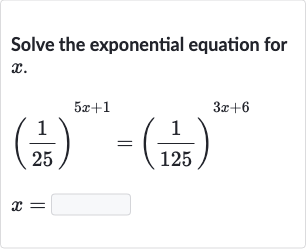 Solve the exponential equation for 
x.

{:[((1)/(25))^(5x+1)=((1)/(125))^(3x+6)],[x=]:}