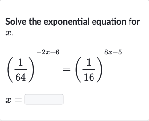 Solve the exponential equation for 
x.

{:[((1)/(64))^(-2x+6)=((1)/(16))^(8x-5)],[x=◻]:}