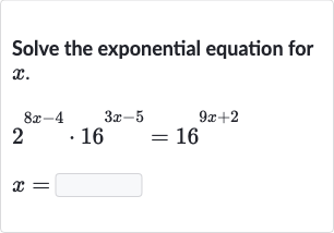 Solve the exponential equation for 
x.

{:[2^(8x-4)*16^(3x-5)=16^(9x+2)],[x=]:}
