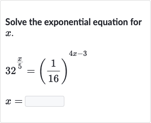 Solve the exponential equation for 
x.

{:[32^((x)/(5))=((1)/(16))^(4x-3)],[x=]:}