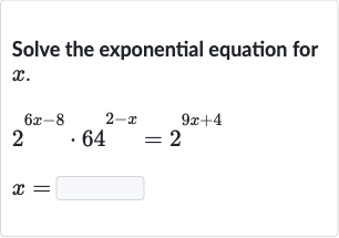 Solve the exponential equation for 
x.

{:[2^(6x-8)*64^(2-x)=2^(9x+4)],[x=]:}