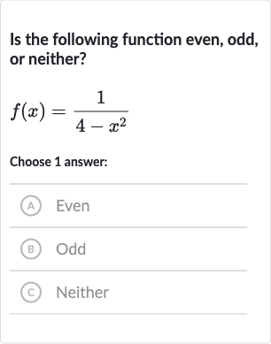 Is the following function even, odd, or neither?

f(x)=(1)/(4-x^(2))
Choose 1 answer:
(A) Even
(B) Odd
(c) Neither
