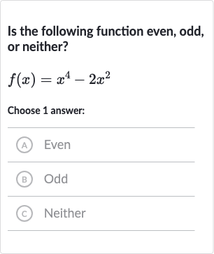 Is the following function even, odd, or neither?

f(x)=x^(4)-2x^(2)
Choose 1 answer:
A) Even
(B) Odd
(c) Neither