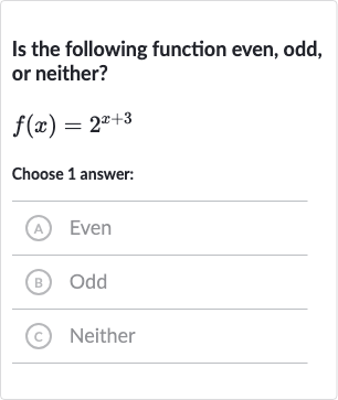 Is the following function even, odd, or neither?

f(x)=2^(x+3)
Choose 1 answer:
A) Even
(B) Odd
(c) Neither