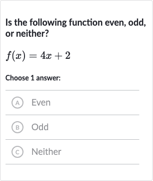 Is the following function even, odd, or neither?

f(x)=4x+2
Choose 1 answer:
(A) Even
(B) Odd
(c) Neither