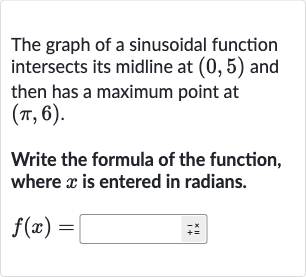 The graph of a sinusoidal function intersects its midline at 
(0,5) and then has a maximum point at 
(pi,6).
Write the formula of the function, where 
x is entered in radians.

f(x)=