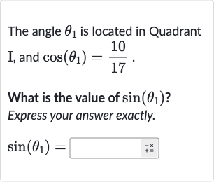 The angle 
theta_(1) is located in Quadrant
I, and 
cos(theta_(1))=(10)/(17).
What is the value of 
sin(theta_(1)) ?
Express your answer exactly.

sin(theta_(1))=
