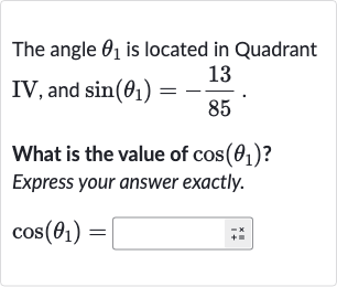 The angle 
theta_(1) is located in Quadrant IV, and 
sin(theta_(1))=-(13)/(85).
What is the value of 
cos(theta_(1)) ? Express your answer exactly.

cos(theta_(1))=