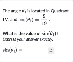 The angle 
theta_(1) is located in Quadrant
IV, and 
cos(theta_(1))=(9)/(19).
What is the value of 
sin(theta_(1)) ?
Express your answer exactly.

sin(theta_(1))=