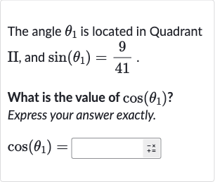 The angle 
theta_(1) is located in Quadrant II, and 
sin(theta_(1))=(9)/(41).
What is the value of 
cos(theta_(1)) ? Express your answer exactly.

cos(theta_(1))=