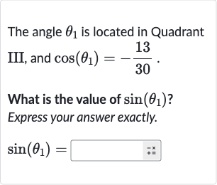 The angle 
theta_(1) is located in Quadrant III, and 
cos(theta_(1))=-(13)/(30).
What is the value of 
sin(theta_(1)) ? Express your answer exactly.

sin(theta_(1))=