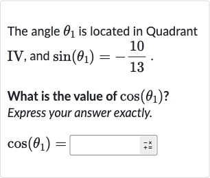 The angle 
theta_(1) is located in Quadrant
IV, and 
sin(theta_(1))=-(10)/(13).
What is the value of 
cos(theta_(1)) ?
Express your answer exactly.

cos(theta_(1))=