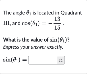 The angle 
theta_(1) is located in Quadrant III, and 
cos(theta_(1))=-(13)/(15).
What is the value of 
sin(theta_(1)) ? Express your answer exactly.

sin(theta_(1))=