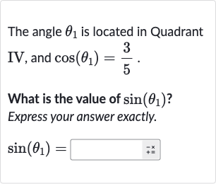 The angle 
theta_(1) is located in Quadrant IV, and 
cos(theta_(1))=(3)/(5).
What is the value of 
sin(theta_(1)) ? Express your answer exactly.

sin(theta_(1))=