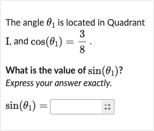 The angle 
theta_(1) is located in Quadrant
I, and 
cos(theta_(1))=(3)/(8).
What is the value of 
sin(theta_(1)) ?
Express your answer exactly.

sin(theta_(1))=