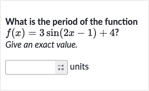 What is the period of the function 
f(x)=3sin(2x-1)+4 ?
Give an exact value.
units
