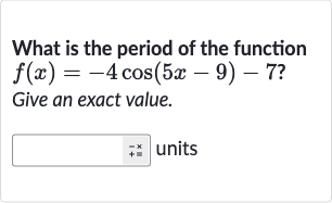 What is the period of the function 
f(x)=-4cos(5x-9)-7?
Give an exact value.
units