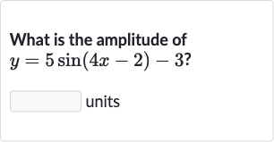 What is the amplitude of 
y=5sin(4x-2)-3 ?
units