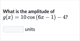 What is the amplitude of 
g(x)=10 cos(6x-1)-4 ?
units