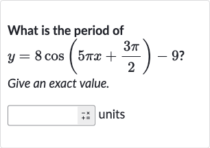 What is the period of

y=8cos(5pi x+(3pi)/(2))-9?
Give an exact value.
units
