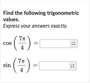 Find the following trigonometric values.
Express your answers exactly.

{:[cos((7pi)/(4))=◻],[sin((7pi)/(4))=◻]:}
