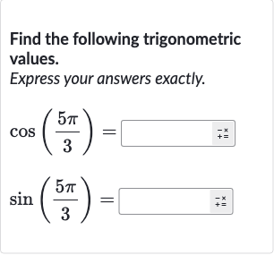 Find the following trigonometric values.
Express your answers exactly.

{:[cos((5pi)/(3))=◻],[sin((5pi)/(3))=◻]:}