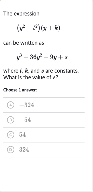 The expression (y^(2)-t^(2))(y+k) can be written as y^(3)+36y^(2)-9y+s where t,k, and s are constants. What is the value of s ?
Choose 1 answer:
(A) -324
(B) -54
(C) 54
(D) 324