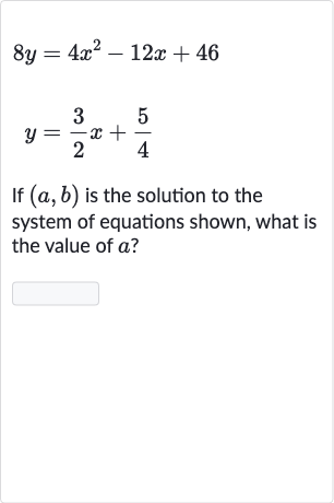 8y=4x^(2)-12 x+46

y=(3)/(2)x+(5)/(4)
If 
(a,b) is the solution to the system of equations shown, what is the value of 
a ?