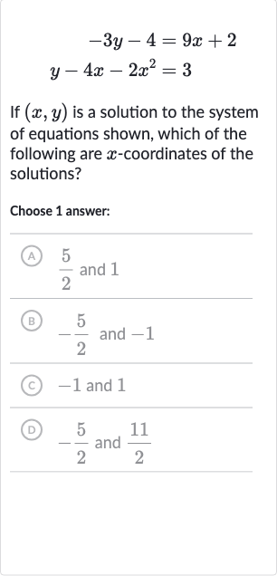 {:[-3y-4=9x+2],[y-4x-2x^(2)=3]:}
If 
(x,y) is a solution to the system of equations shown, which of the following are 
x-coordinates of the solutions?
Choose 1 answer:
(A) 
(5)/(2) and 1
(B) 
-(5)/(2) and -1
(C) -1 and 1
(D) 
-(5)/(2) and 
(11)/(2)