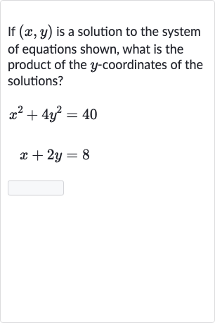If 
(x,y) is a solution to the system of equations shown, what is the product of the 
y-coordinates of the solutions?

x^(2)+4y^(2)=40

x+2y=8
