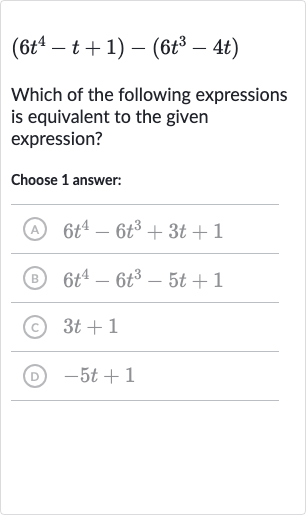 (6t^(4)-t+1)-(6t^(3)-4t)
Which of the following expressions is equivalent to the given expression?
Choose 1 answer:
(A) 
6t^(4)-6t^(3)+3t+1
(B) 
6t^(4)-6t^(3)-5t+1
(c) 
3t+1
(D) 
-5t+1