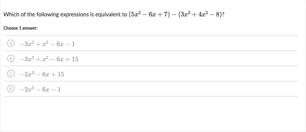 Which of the following expressions is equivalent to 
(5x^(2)-6x+7)-(3x^(3)+4x^(2)-8) ?
Choose 1 answer:
(A) 
-3x^(3)+x^(2)-6x-1
(B) 
-3x^(3)+x^(2)-6x+15
(C) 
-2x^(3)-6x+15
(D) 
-2x^(3)-6x-1
