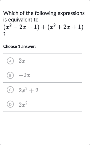Which of the following expressions is equivalent to

(x^(2)-2x+1)+(x^(2)+2x+1)
?
Choose 1 answer:
(A) 
2x
(B) 
-2x
(C) 
2x^(2)+2
(D) 
2x^(2)