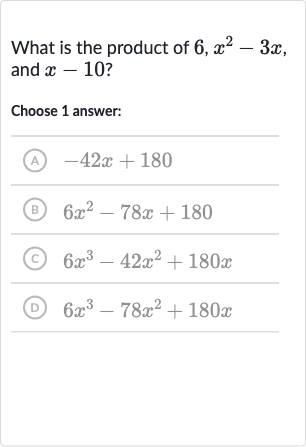 What is the product of 
6,x^(2)-3x, and 
x-10 ?
Choose 1 answer:
(A) 
-42 x+180
(B) 
6x^(2)-78 x+180
(C) 
6x^(3)-42x^(2)+180 x
(D) 
6x^(3)-78x^(2)+180 x