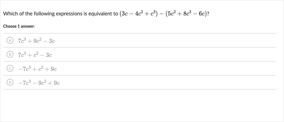 Which of the following expressions is equivalent to 
(3c-4c^(2)+c^(3))-(5c^(2)+8c^(3)-6c) ?
Choose 1 answer:
(A) 
7c^(3)+9c^(2)-3c
(B) 
7c^(3)+c^(2)-3c
(C) 
-7c^(3)+c^(2)+9c
(D) 
-7c^(3)-9c^(2)+9c
