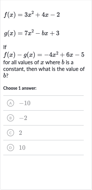 {:[f(x)=3x^(2)+4x-2],[g(x)=7x^(2)-bx+3]:}
If

f(x)-g(x)=-4x^(2)+6x-5
for all values of 
x where 
b is a constant, then what is the value of 
b ?
Choose 1 answer:
(A) -10
(B) -2
(c) 2
(D) 10
